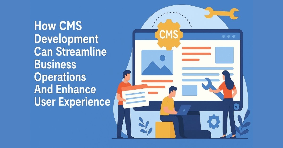 How CMS Development Can Streamline Business Operations and Enhance User Experience